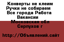 Конверты не клеим! Ручки не собираем! - Все города Работа » Вакансии   . Московская обл.,Серпухов г.